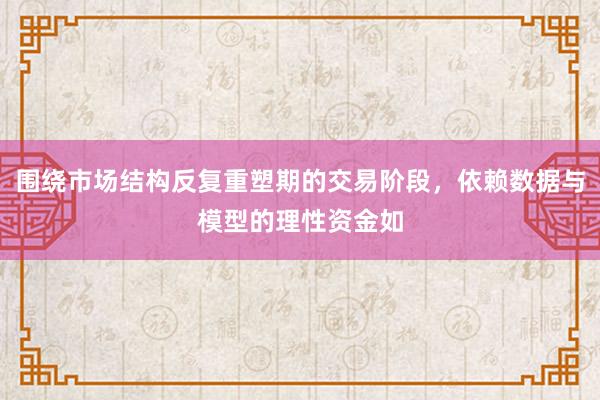围绕市场结构反复重塑期的交易阶段，依赖数据与模型的理性资金如