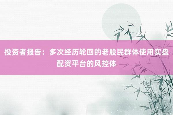 投资者报告：多次经历轮回的老股民群体使用实盘配资平台的风控体