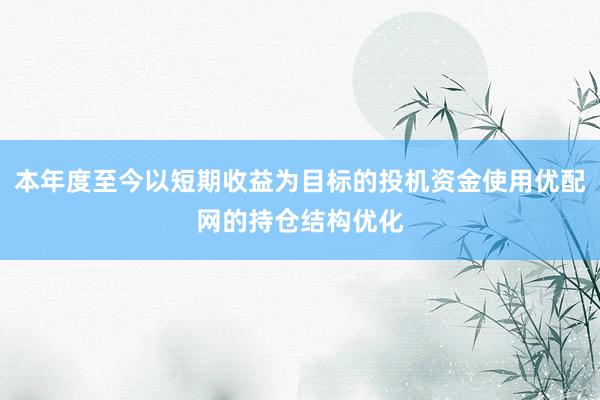 本年度至今以短期收益为目标的投机资金使用优配网的持仓结构优化