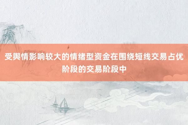 受舆情影响较大的情绪型资金在围绕短线交易占优阶段的交易阶段中