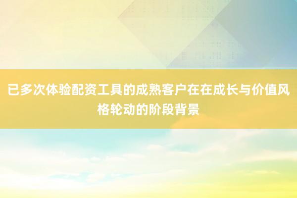 已多次体验配资工具的成熟客户在在成长与价值风格轮动的阶段背景