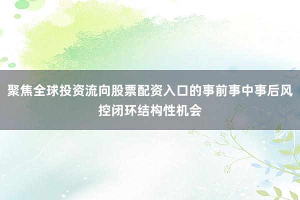 聚焦全球投资流向股票配资入口的事前事中事后风控闭环结构性机会