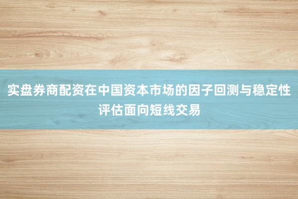实盘券商配资在中国资本市场的因子回测与稳定性评估面向短线交易