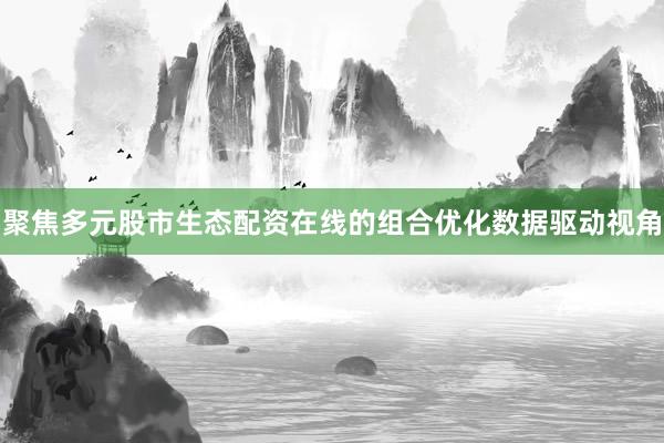 聚焦多元股市生态配资在线的组合优化数据驱动视角