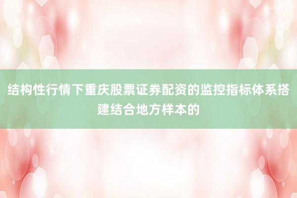 结构性行情下重庆股票证券配资的监控指标体系搭建结合地方样本的