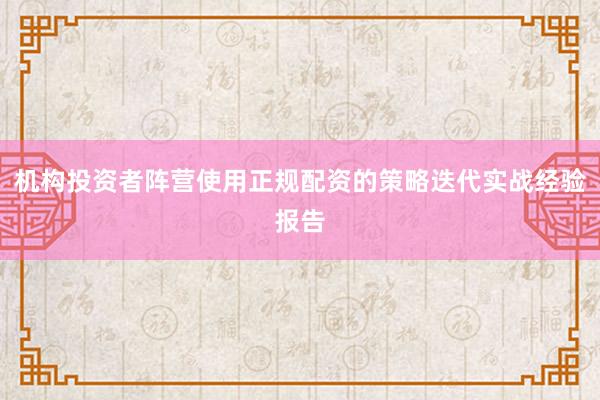 机构投资者阵营使用正规配资的策略迭代实战经验报告