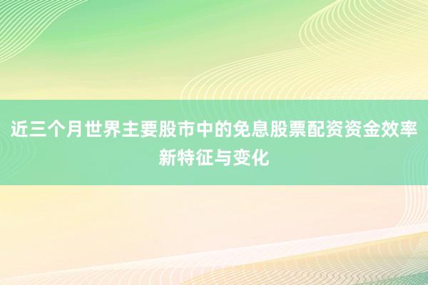 近三个月世界主要股市中的免息股票配资资金效率新特征与变化