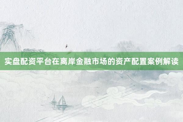 实盘配资平台在离岸金融市场的资产配置案例解读