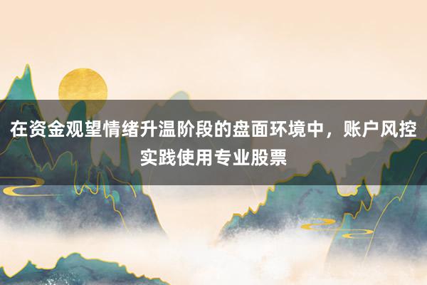 在资金观望情绪升温阶段的盘面环境中，账户风控实践使用专业股票