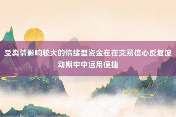 受舆情影响较大的情绪型资金在在交易信心反复波动期中中运用便捷
