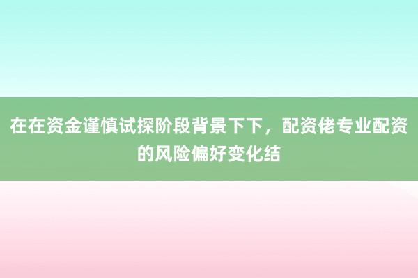 在在资金谨慎试探阶段背景下下，配资佬专业配资的风险偏好变化结