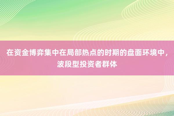在资金博弈集中在局部热点的时期的盘面环境中，波段型投资者群体