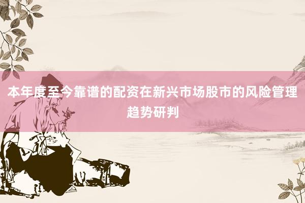 本年度至今靠谱的配资在新兴市场股市的风险管理趋势研判