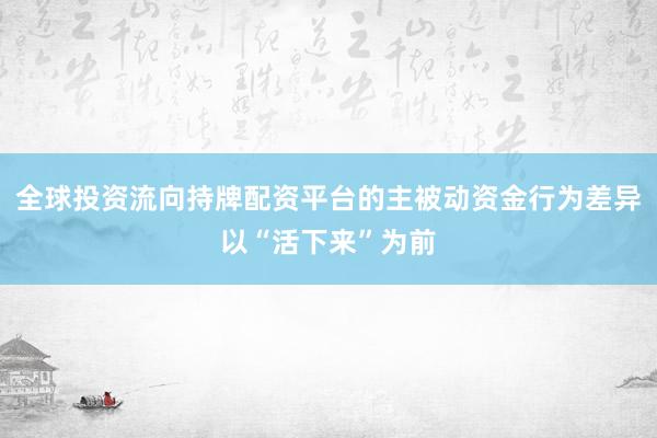 全球投资流向持牌配资平台的主被动资金行为差异以“活下来”为前