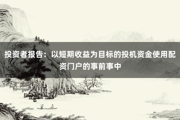 投资者报告：以短期收益为目标的投机资金使用配资门户的事前事中