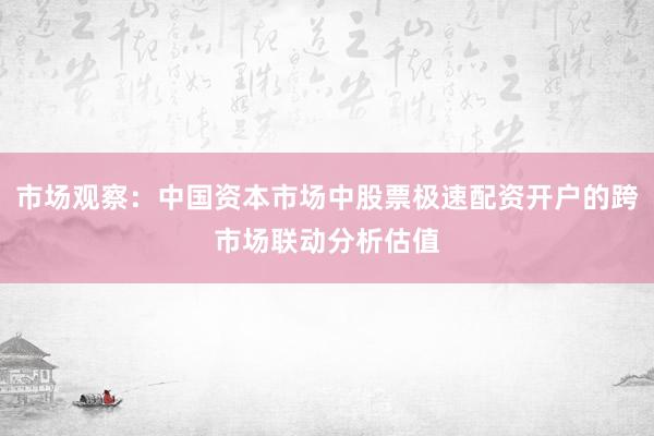 市场观察：中国资本市场中股票极速配资开户的跨市场联动分析估值