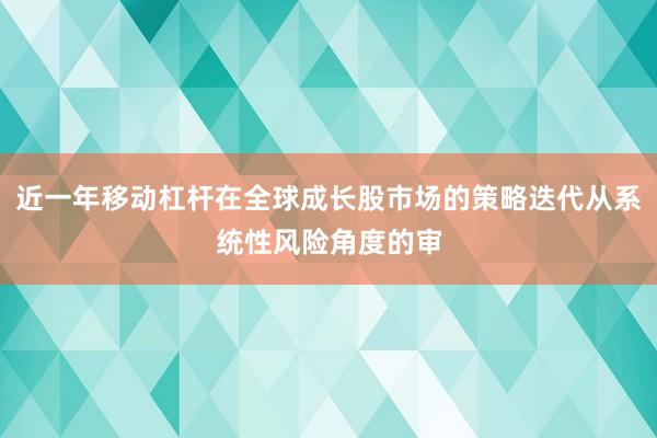 近一年移动杠杆在全球成长股市场的策略迭代从系统性风险角度的审