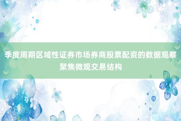 季度周期区域性证券市场券商股票配资的数据观察聚焦微观交易结构