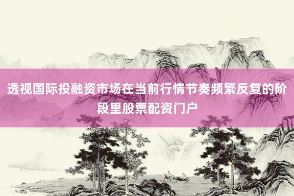 透视国际投融资市场在当前行情节奏频繁反复的阶段里股票配资门户