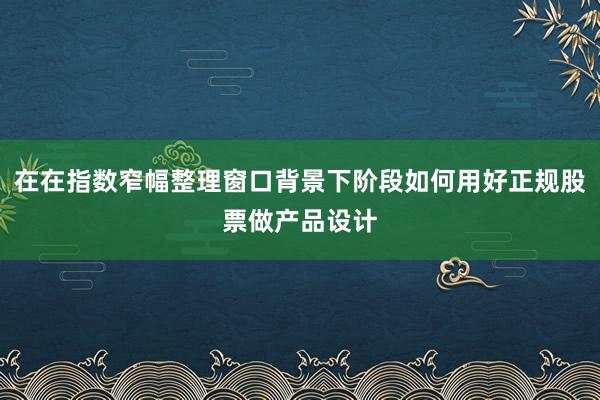 在在指数窄幅整理窗口背景下阶段如何用好正规股票做产品设计