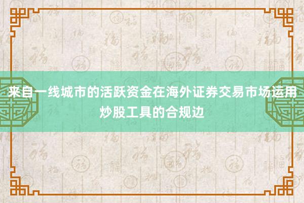 来自一线城市的活跃资金在海外证券交易市场运用炒股工具的合规边