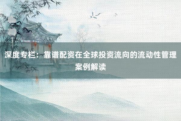 深度专栏：靠谱配资在全球投资流向的流动性管理案例解读