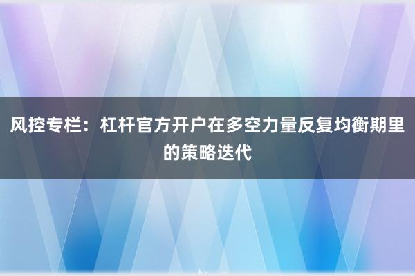 风控专栏：杠杆官方开户在多空力量反复均衡期里的策略迭代