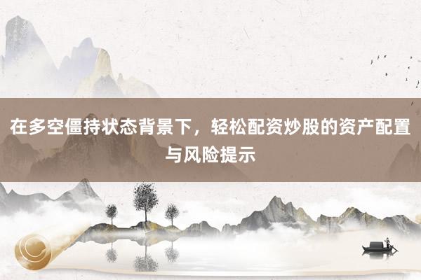 在多空僵持状态背景下，轻松配资炒股的资产配置与风险提示