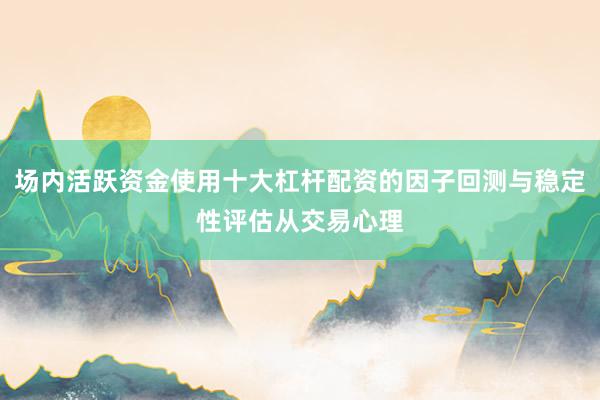 场内活跃资金使用十大杠杆配资的因子回测与稳定性评估从交易心理