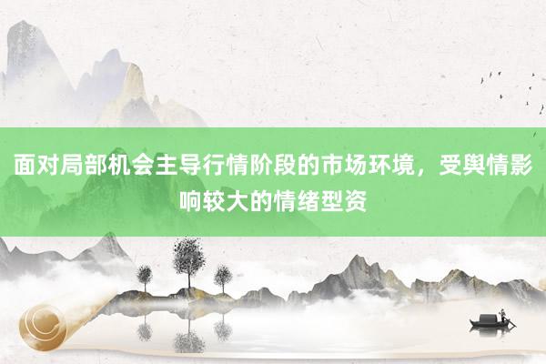 面对局部机会主导行情阶段的市场环境，受舆情影响较大的情绪型资