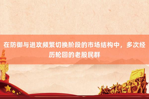 在防御与进攻频繁切换阶段的市场结构中，多次经历轮回的老股民群
