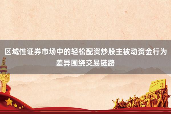 区域性证券市场中的轻松配资炒股主被动资金行为差异围绕交易链路