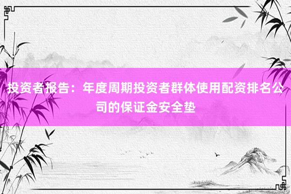 投资者报告：年度周期投资者群体使用配资排名公司的保证金安全垫