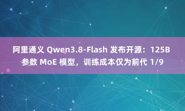 阿里通义 Qwen3.8-Flash 发布开源：125B 参数 MoE 模型，训练成本仅为前代 1/9