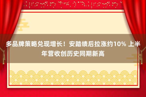 多品牌策略兑现增长！安踏绩后拉涨约10% 上半年营收创历史同期新高
