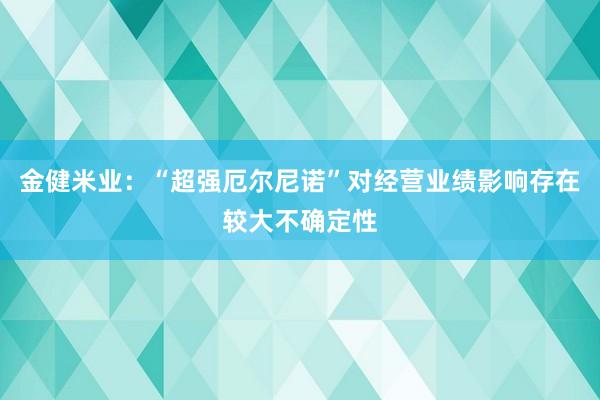 金健米业：“超强厄尔尼诺”对经营业绩影响存在较大不确定性